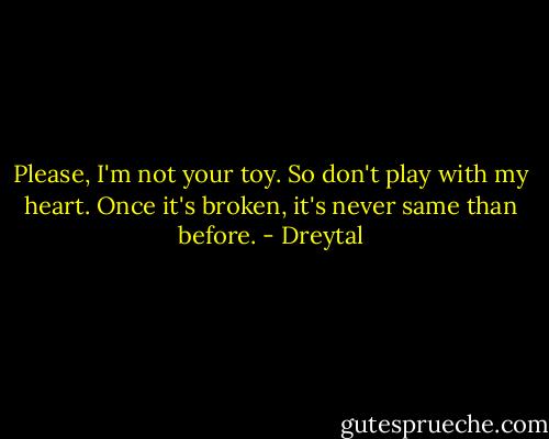 Please, I'm not your toy. So don't play with my heart. Once it's broken, it's never same than before. - Dreytal