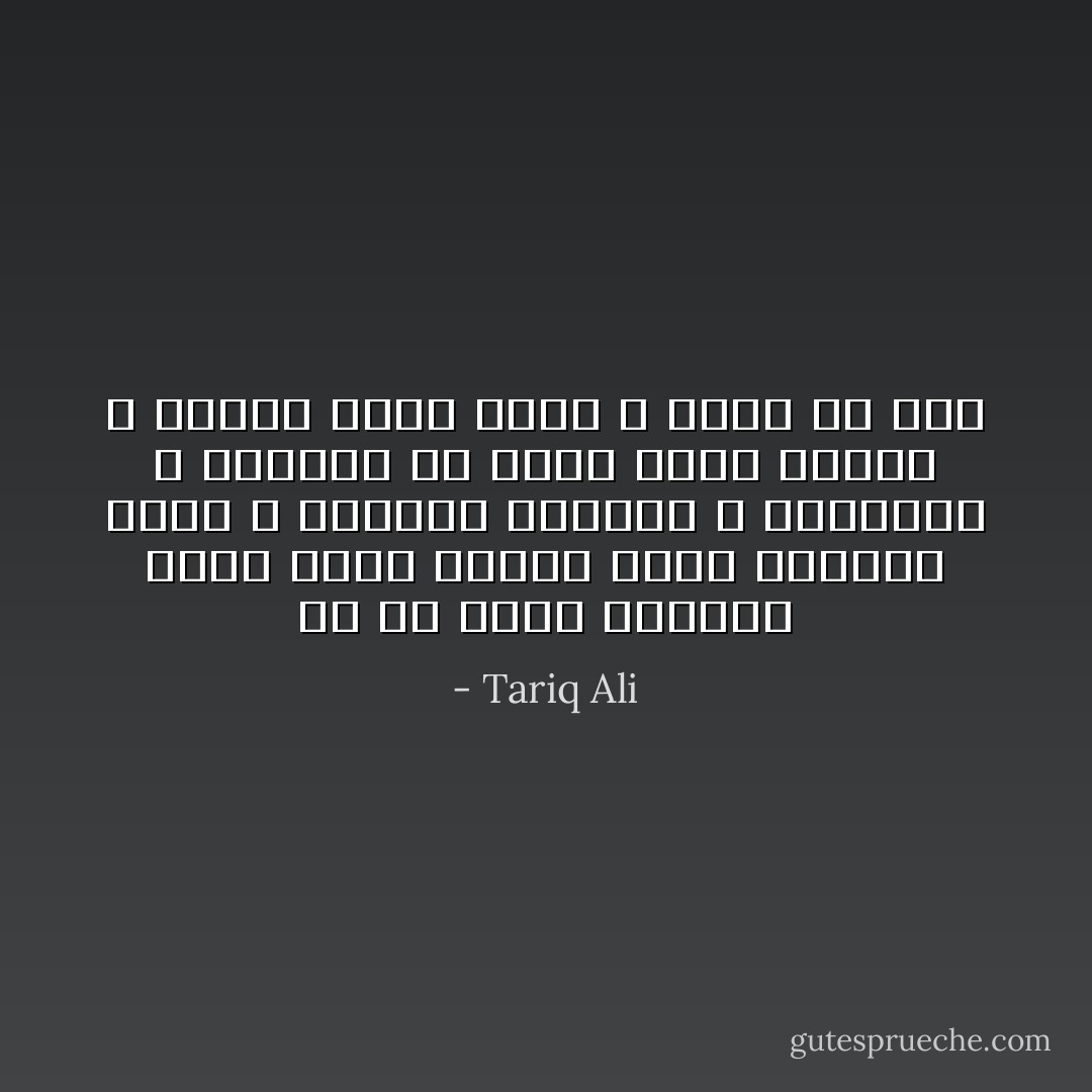 في كل أربع وعشرون ساعة هناك دائماً ساعة يملؤها الغم و الرثاء للنفس، و الارتباك و الرغبة في رؤية وجوه أخرى، و لكنها مجرد ساعة لا تلبث أن تمر - Tariq Ali