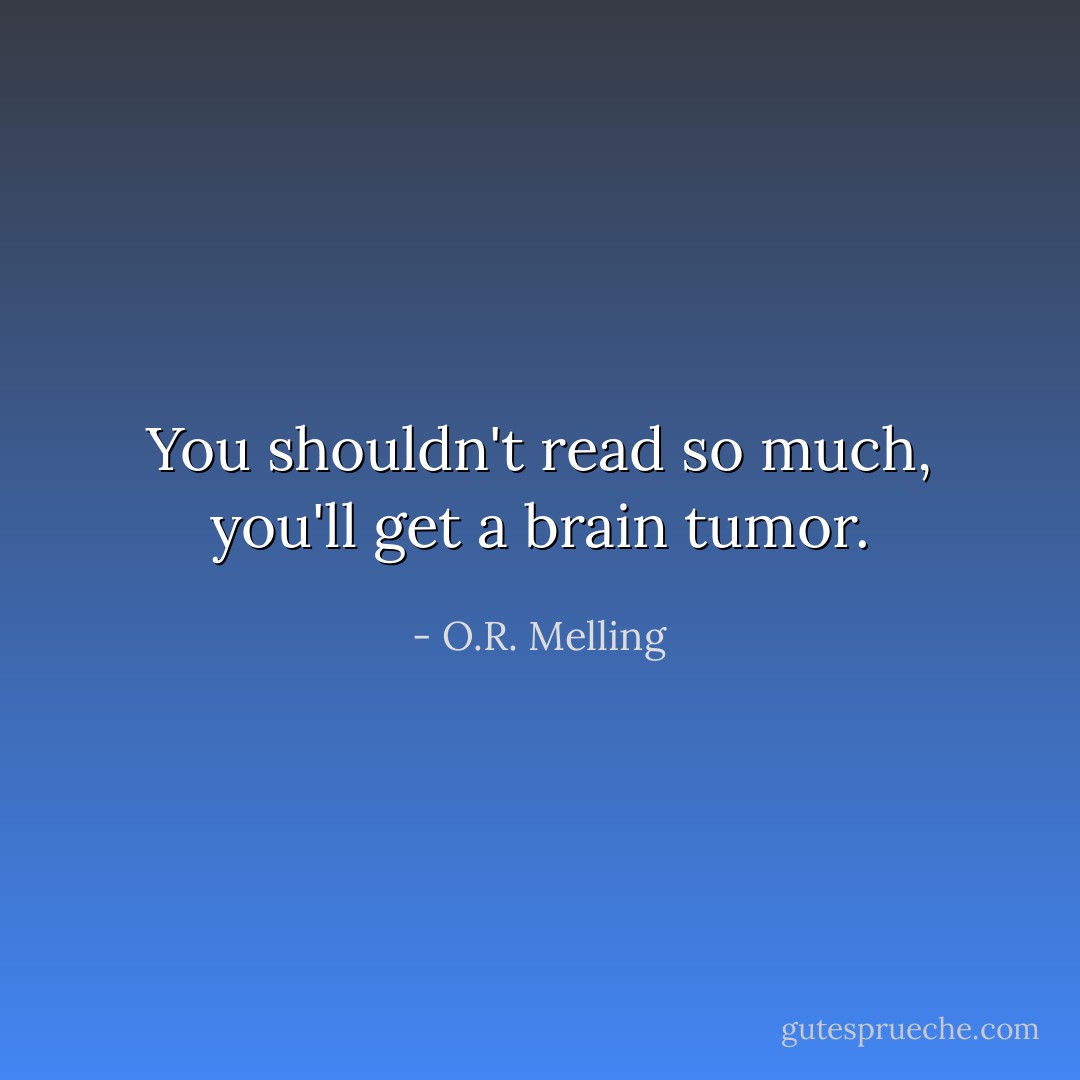 You shouldn't read so much, you'll get a brain tumor. - O.R. Melling
