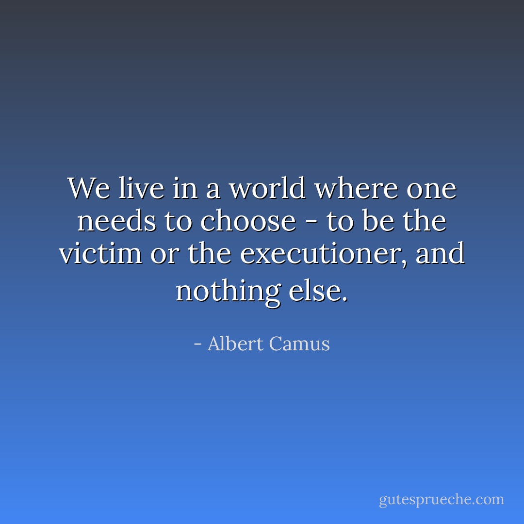 We live in a world where one needs to choose - to be the victim or the executioner, and nothing else. - Albert Camus