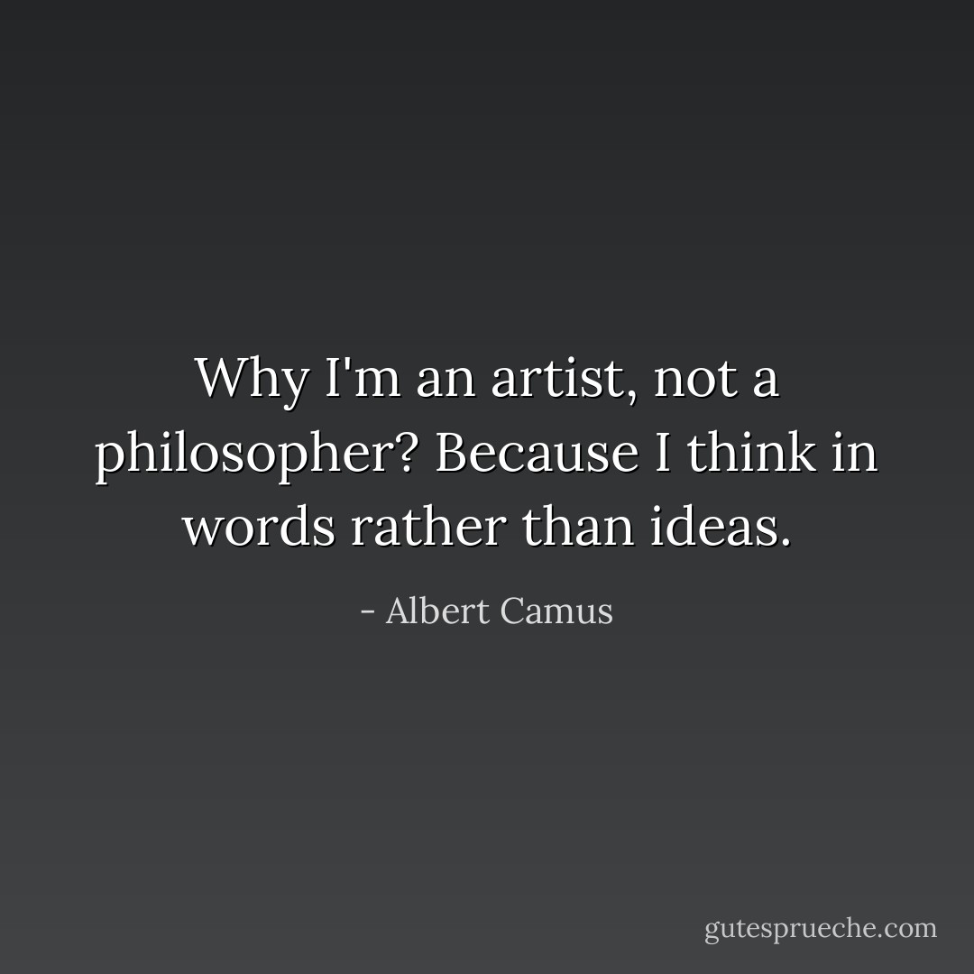 Why I'm an artist, not a philosopher? Because I think in words rather than ideas. - Albert Camus