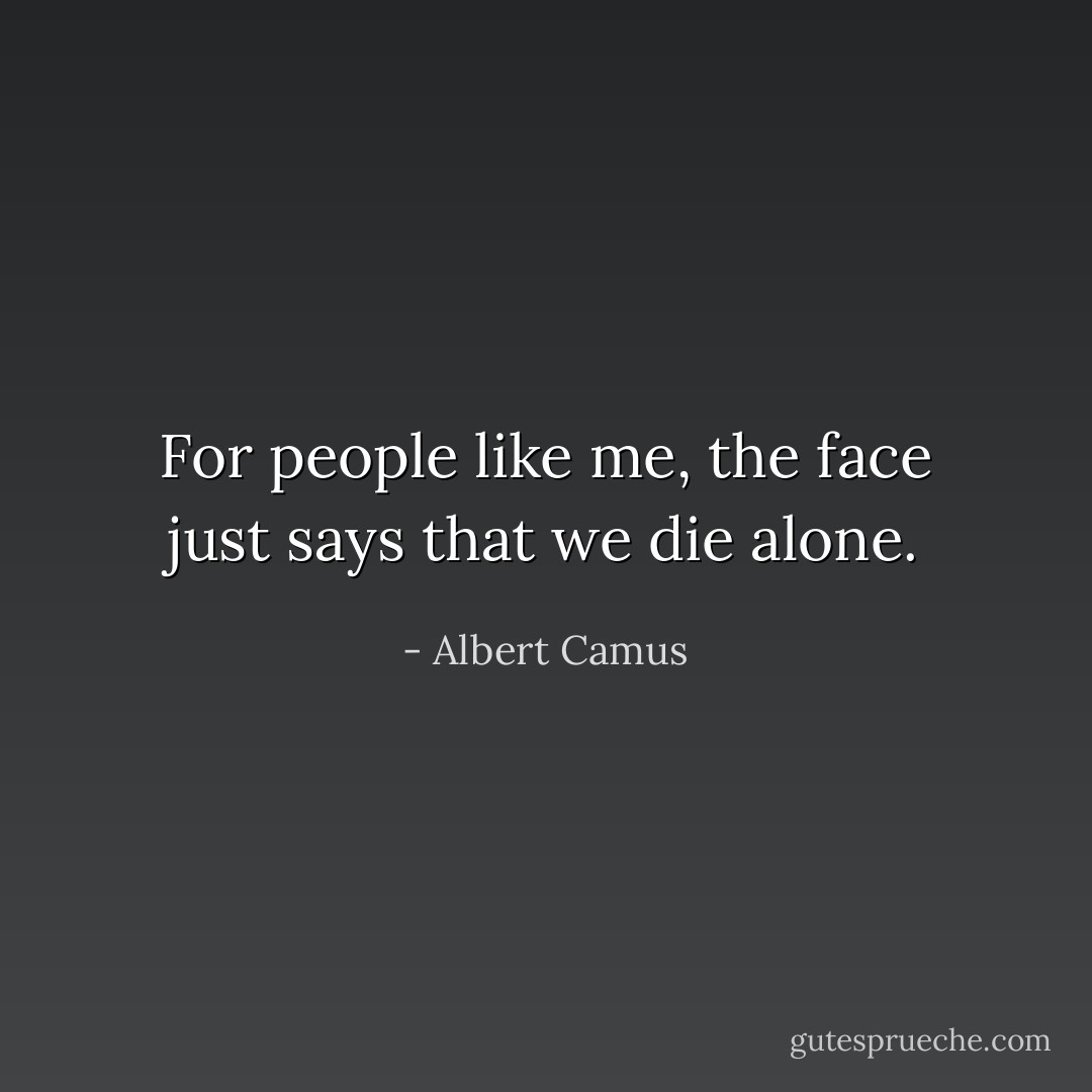 For people like me, the face just says that we die alone. - Albert Camus