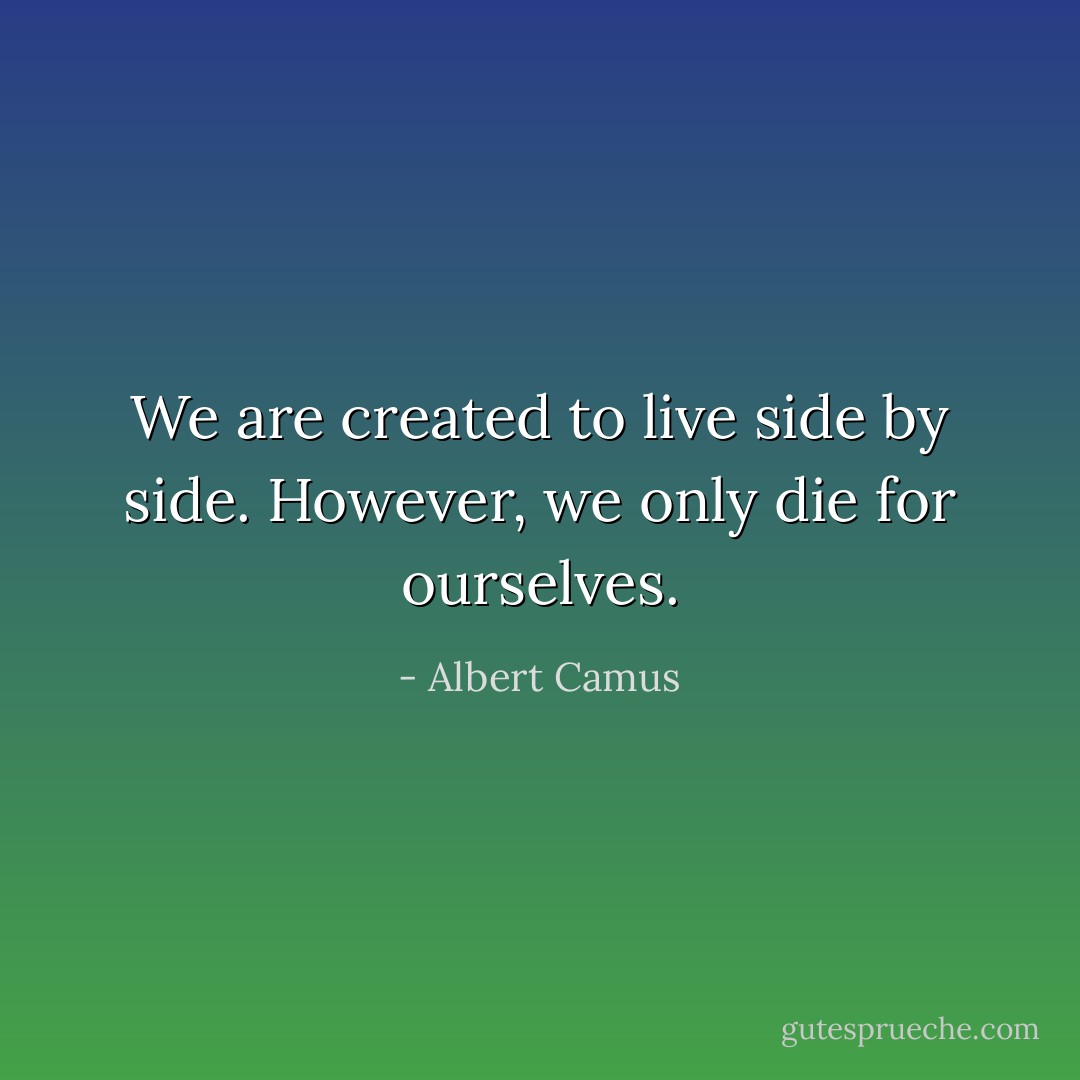 We are created to live side by side. However, we only die for ourselves. - Albert Camus