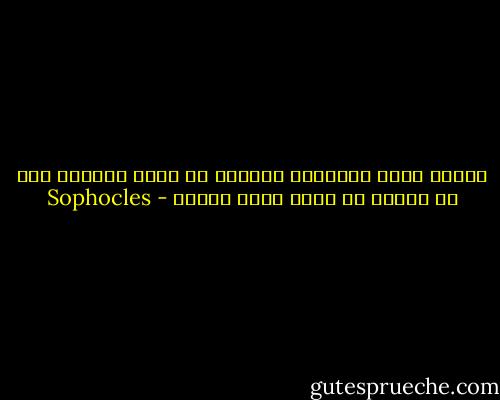 لماذا يشعر الانسان بالخوف ما دامت الصدفة ولا شئ غيرها هي التي تقود خطاه؟ - Sophocles