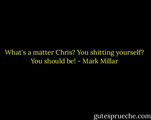 What's a matter Chris? You shitting yourself? You should be! - Mark Millar