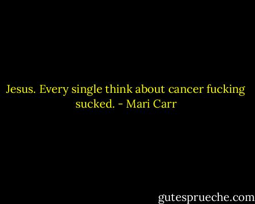 Jesus. Every single think about cancer fucking sucked. - Mari Carr
