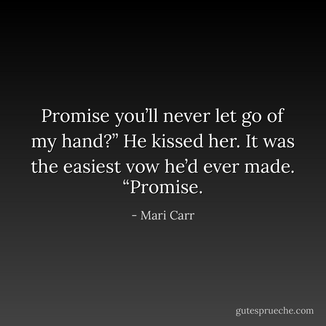 Promise you’ll never let go of my hand?”<br />He kissed her. It was the easiest vow he’d ever made. “Promise. - Mari Carr