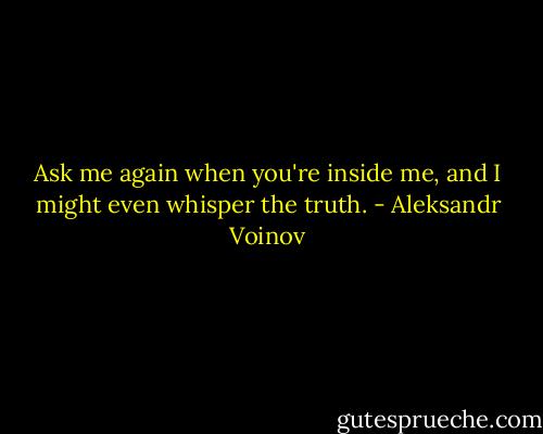 Ask me again when you're inside me, and I might even whisper the truth. - Aleksandr Voinov