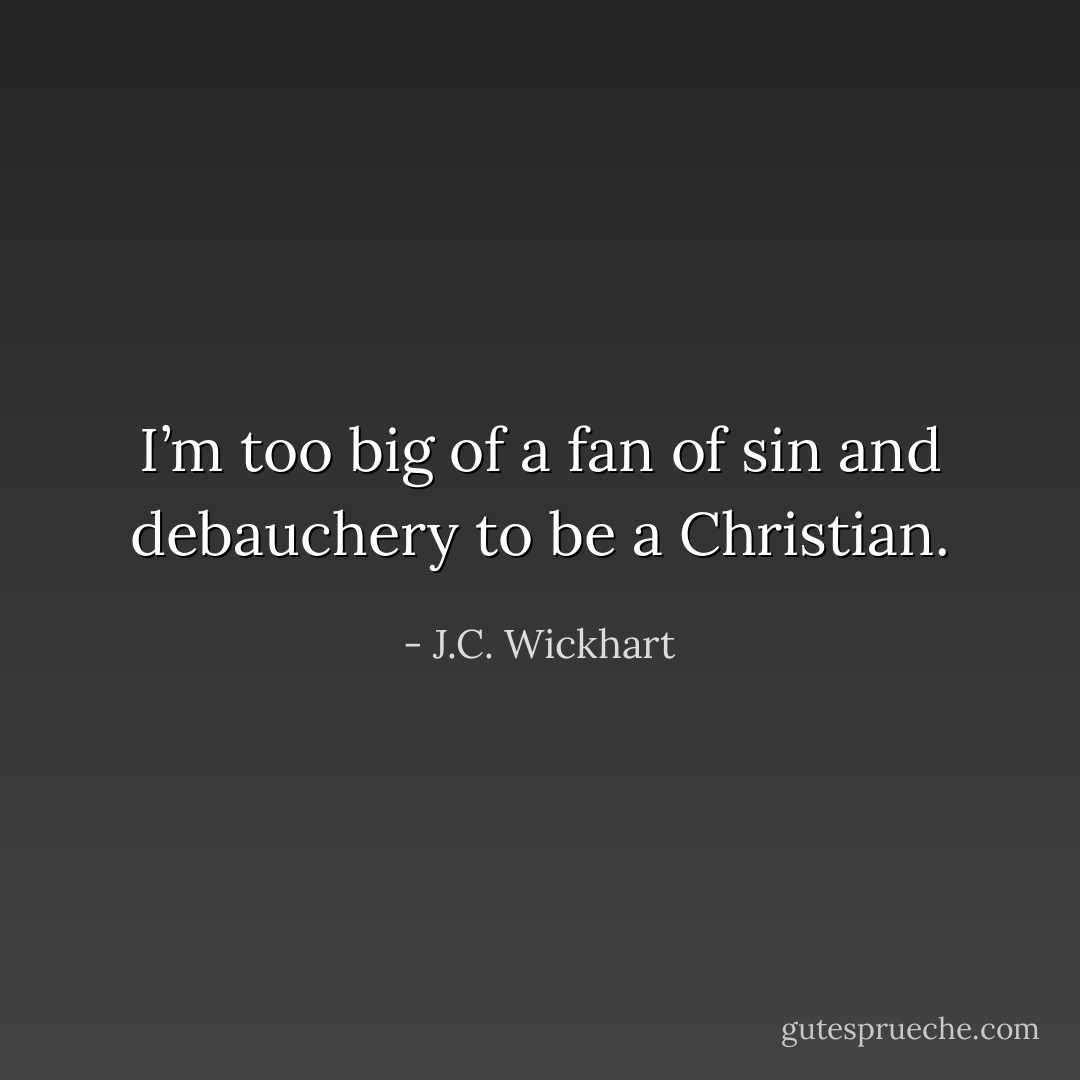 I’m too big of a fan of sin and debauchery to be a Christian. - J.C. Wickhart
