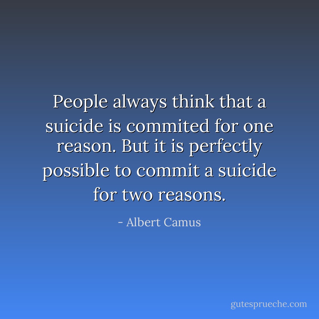 People always think that a suicide is commited for one reason. But it is perfectly possible to commit a suicide for <i>two</i> reasons. - Albert Camus