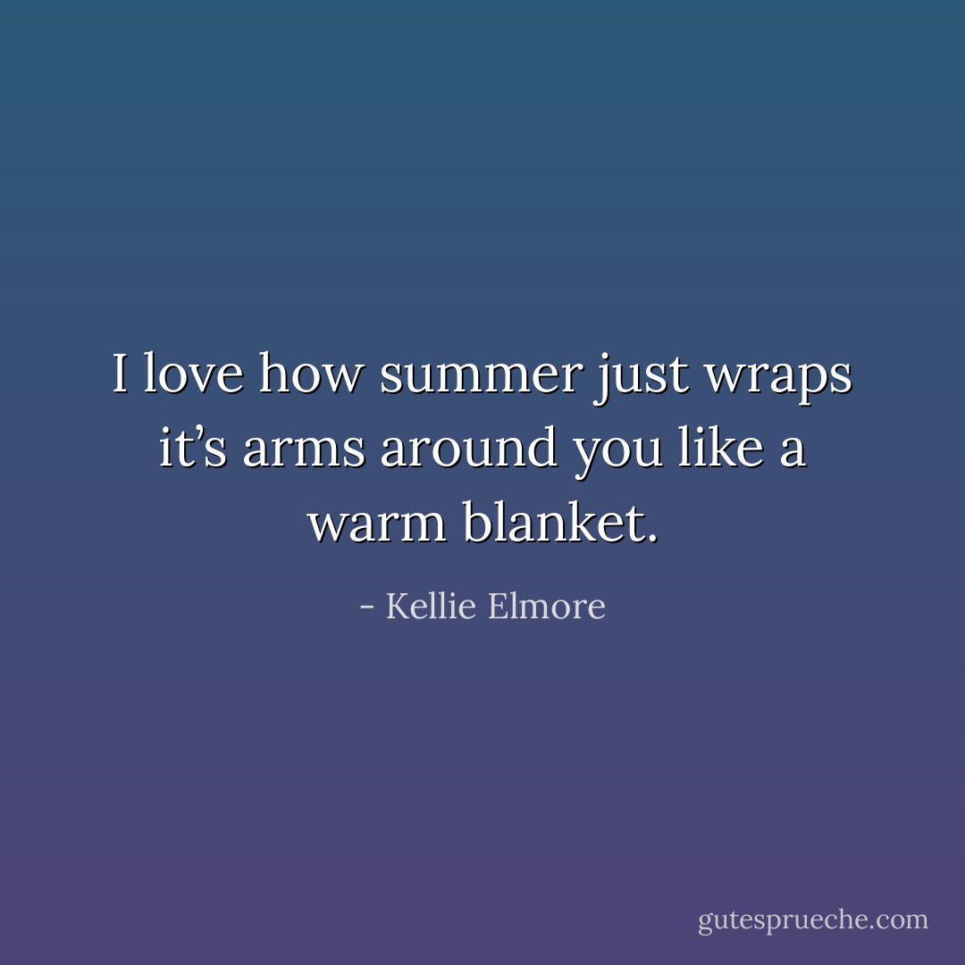 I love how summer just wraps it’s arms around you like a warm blanket. - Kellie Elmore