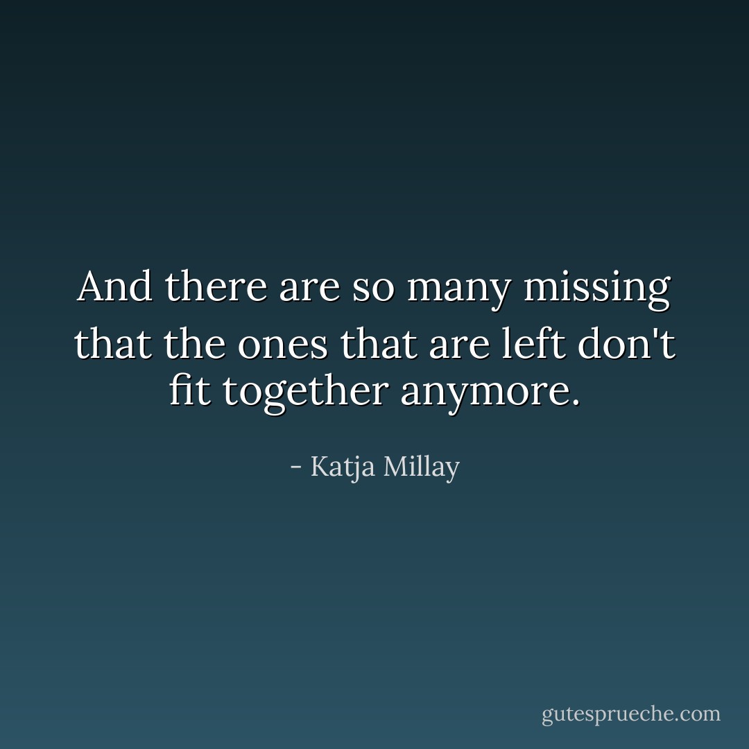 And there are so many missing that the ones that are left don't fit together anymore. - Katja Millay
