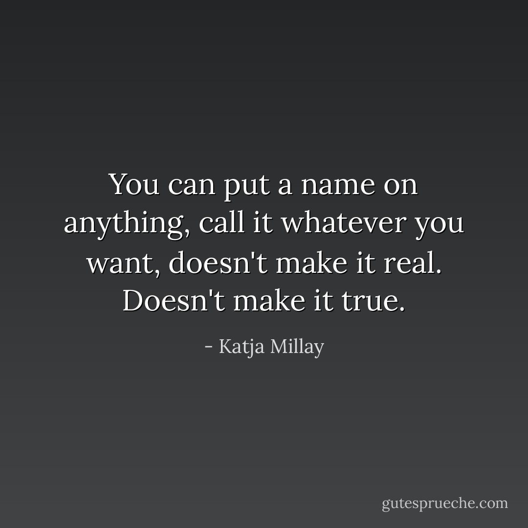 You can put a name on anything, call it whatever you want, doesn't make it real. Doesn't make it true. - Katja Millay