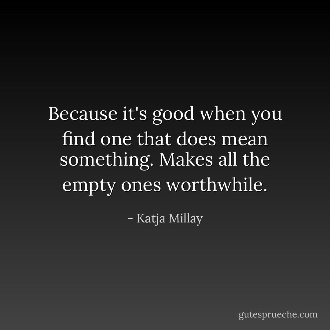 Because it's good when you find one that does mean something. Makes all the empty ones worthwhile. - Katja Millay