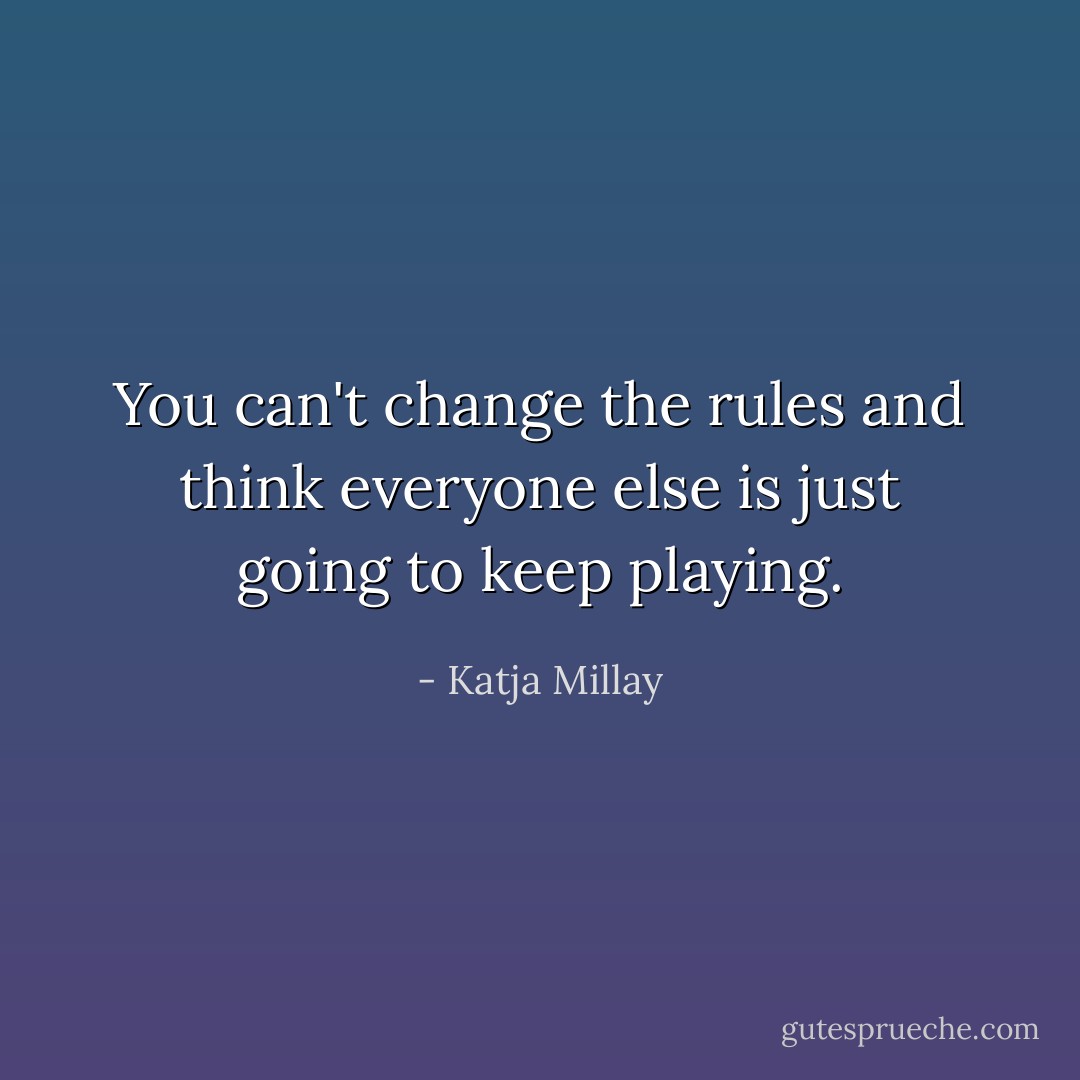 You can't change the rules and think everyone else is just going to keep playing. - Katja Millay