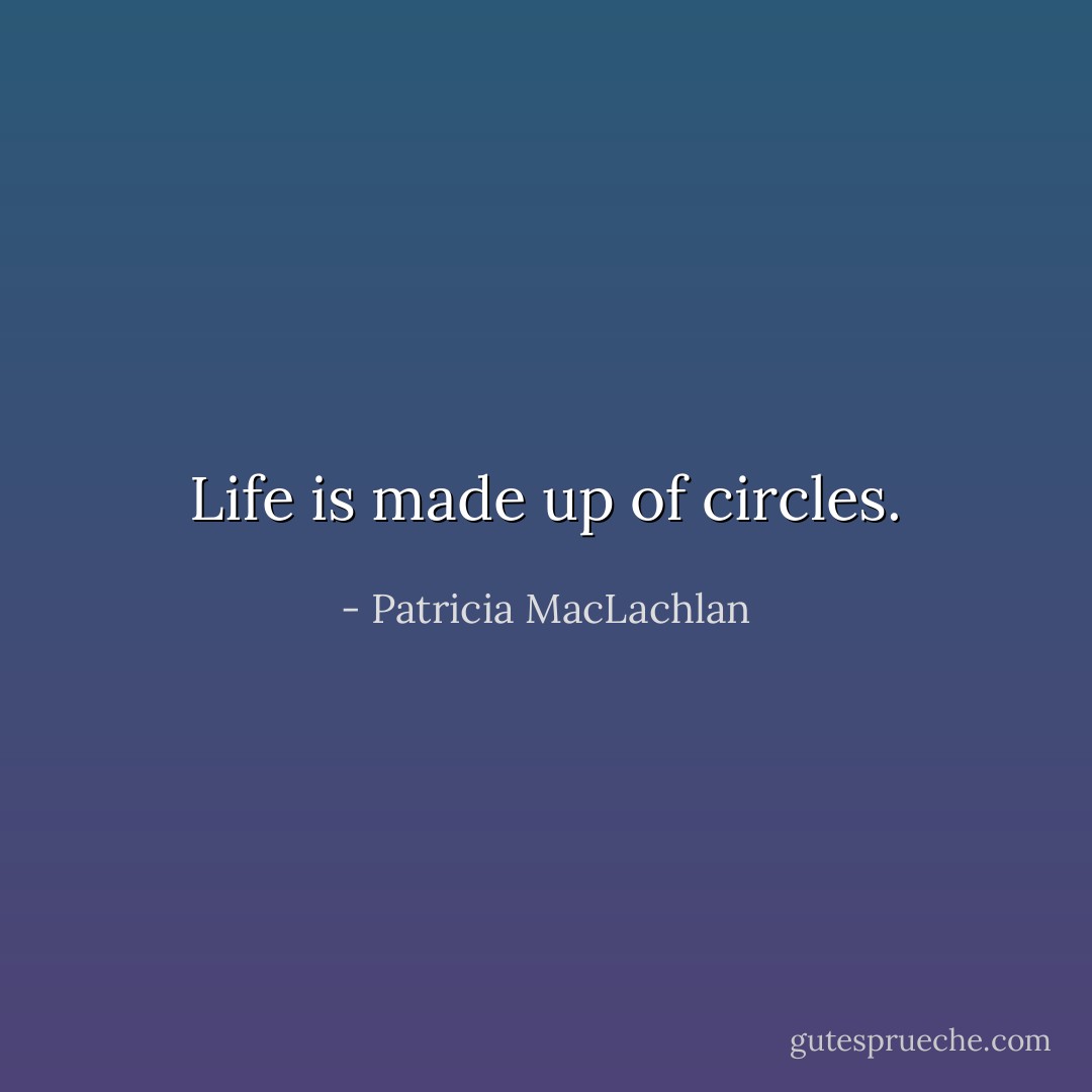 Life is made up of circles. - Patricia MacLachlan