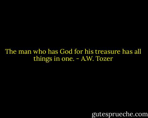 The man who has God for his treasure has all things in one. - A.W. Tozer