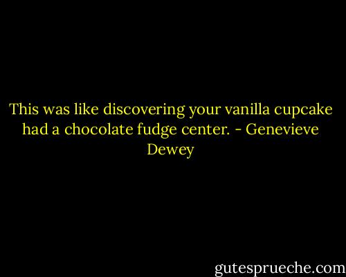 This was like discovering your vanilla cupcake had a chocolate fudge center. - Genevieve Dewey
