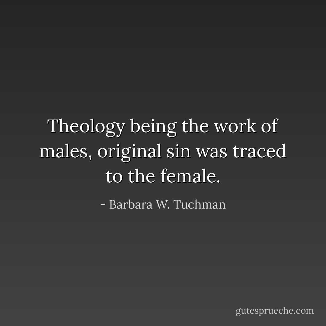Theology being the work of males, original sin was traced to the female. - Barbara W. Tuchman