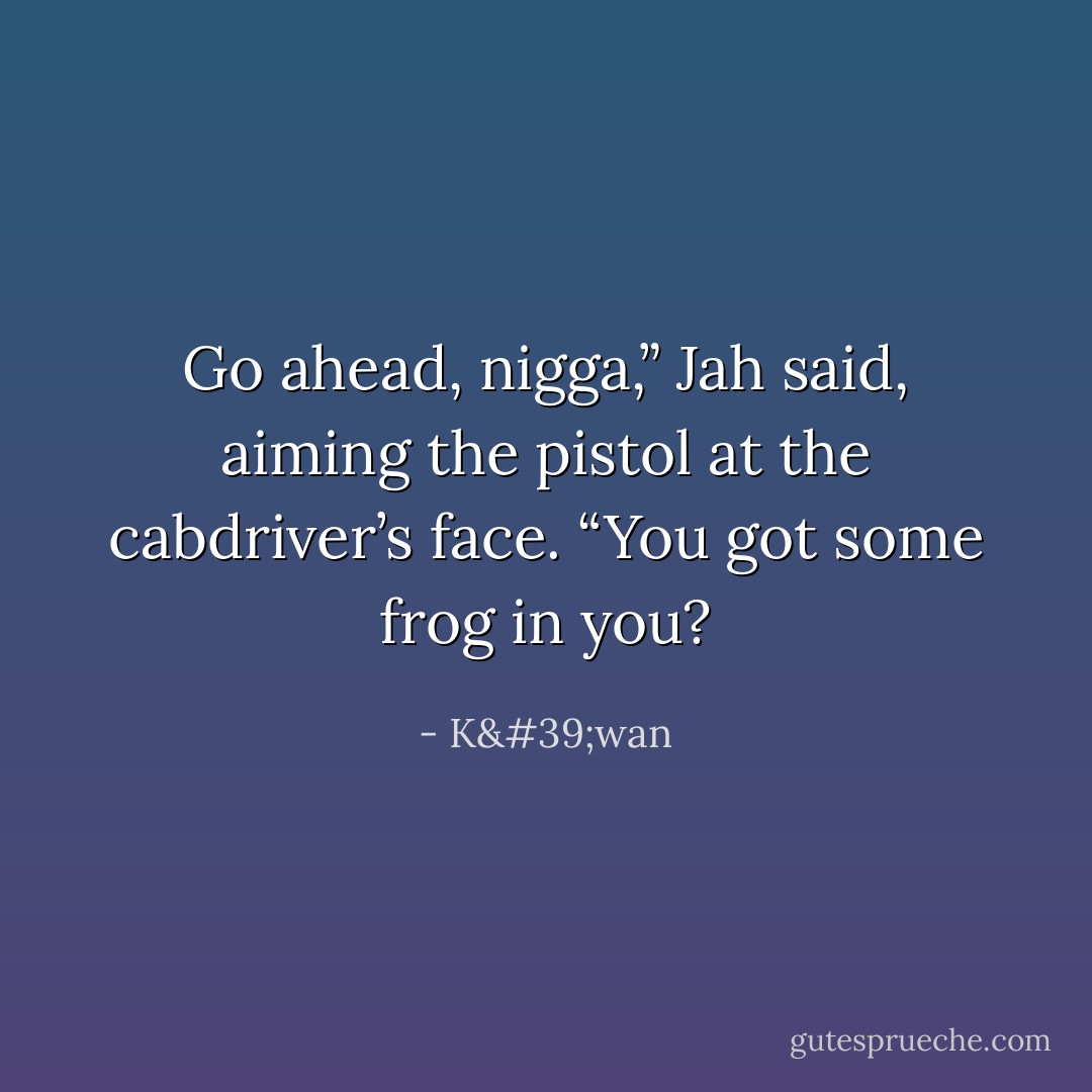 Go ahead, nigga,” Jah said, aiming the pistol at the cabdriver’s face. “You got some frog in you? - K'wan