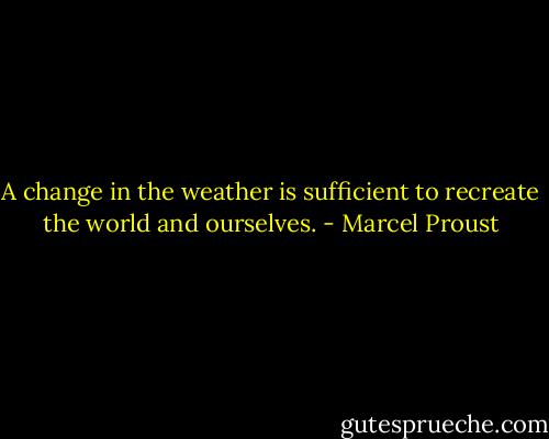 A change in the weather is sufficient to recreate the world and ourselves. - Marcel Proust
