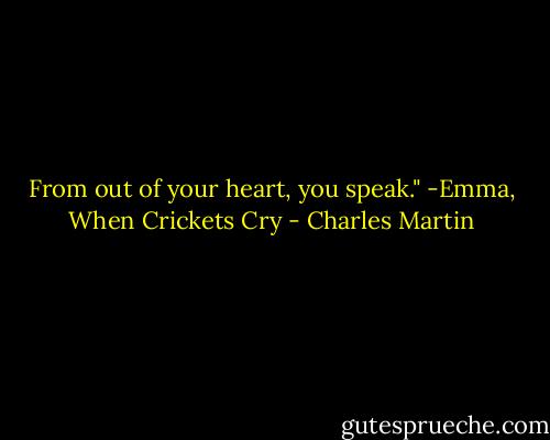 From out of your heart, you speak."<br />-Emma, When Crickets Cry - Charles Martin