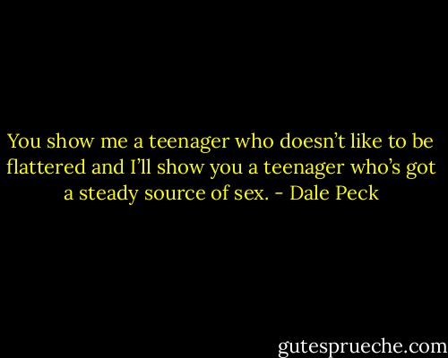 You show me a teenager who doesn’t like to be flattered and I’ll show you a teenager who’s got a steady source of sex. - Dale Peck