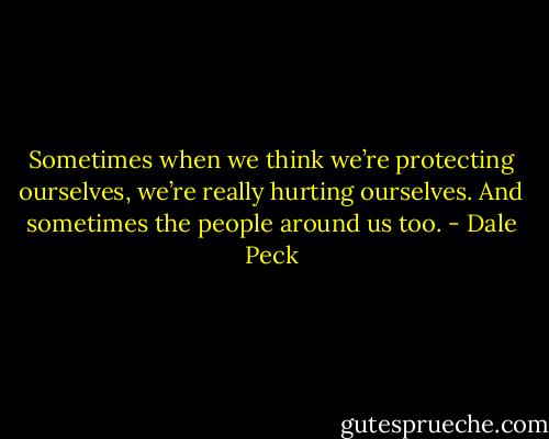 Sometimes when we think we’re protecting ourselves, we’re really hurting ourselves. And sometimes the people around us too. - Dale Peck