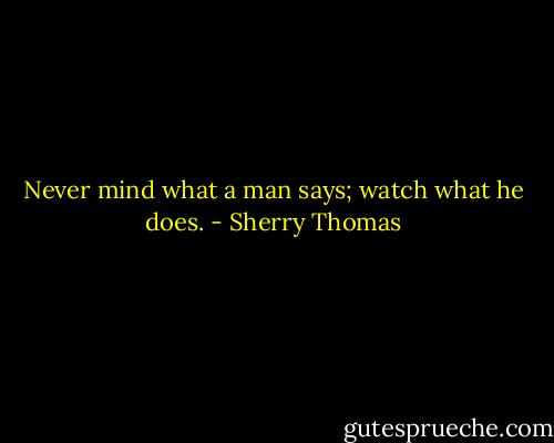 Never mind what a man says; watch what he does. - Sherry Thomas