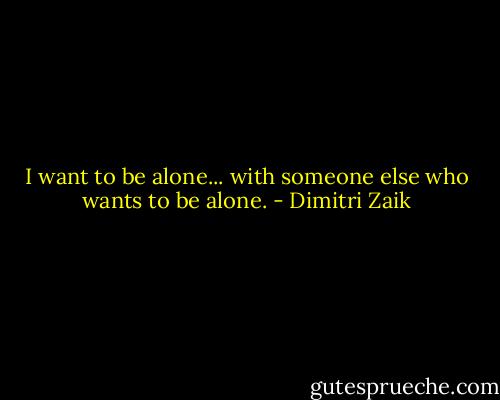 I want to be alone... with someone else who wants to be alone. - Dimitri Zaik