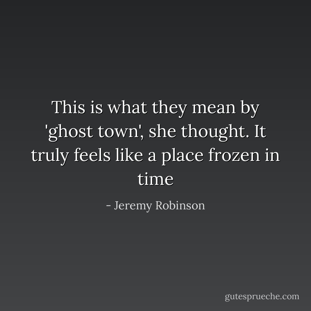 This is what they mean by 'ghost town', she thought. It truly feels like a place frozen in time - Jeremy Robinson