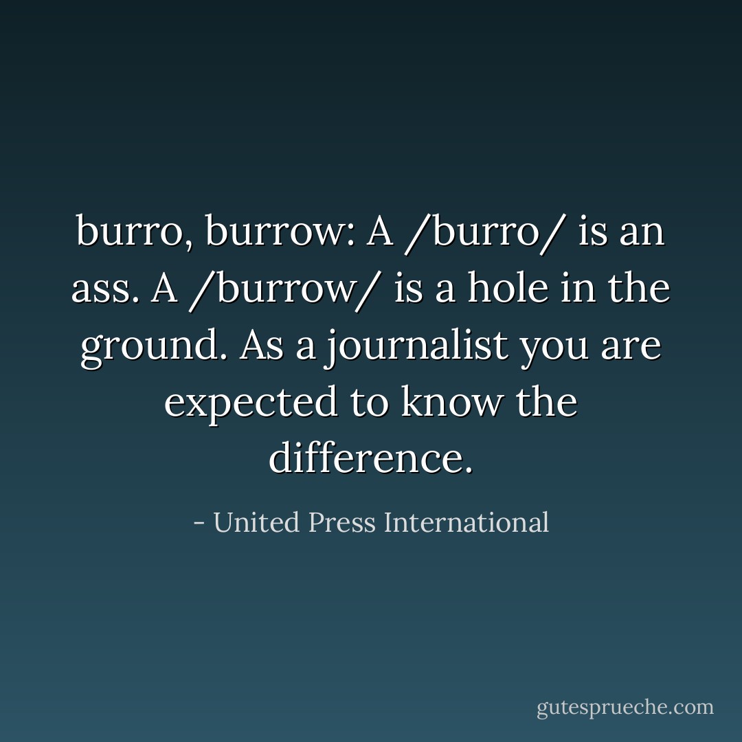 burro, burrow: A /burro/ is an ass. A /burrow/ is a hole in the ground. As a journalist you are expected to know the difference. - United Press International