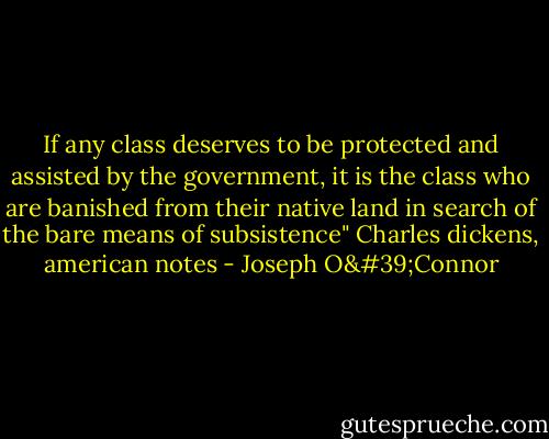 If any class deserves to be protected and assisted by the government, it is the class who are banished from their native land in search of the bare means of subsistence" Charles dickens, american notes - Joseph O'Connor