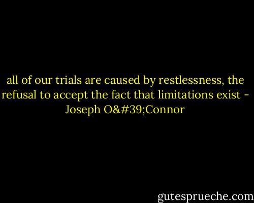 all of our trials are caused by restlessness, the refusal to accept the fact that limitations exist - Joseph O'Connor