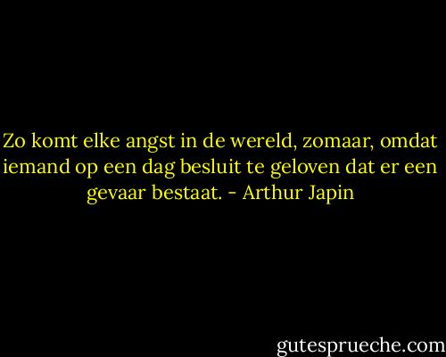 Zo komt elke angst in de wereld, zomaar, omdat iemand op een dag besluit te geloven dat er een gevaar bestaat. - Arthur Japin