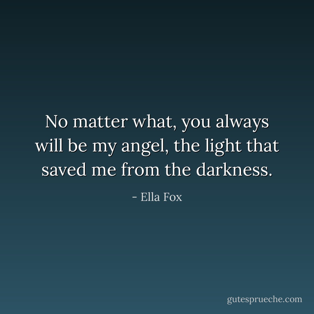 No matter what, you always will be my angel, the light that saved me from the darkness. - Ella Fox
