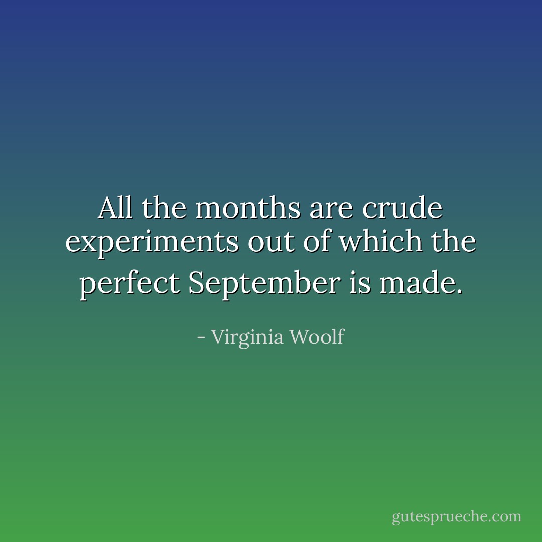 All the months are crude experiments out of which the perfect September is made. - Virginia Woolf