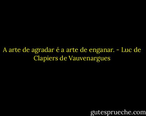 A arte de agradar é a arte de enganar. - Luc de Clapiers de Vauvenargues