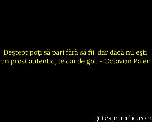 Deştept poţi să pari fără să fii, dar dacă nu eşti un prost autentic, te dai de gol. - Octavian Paler