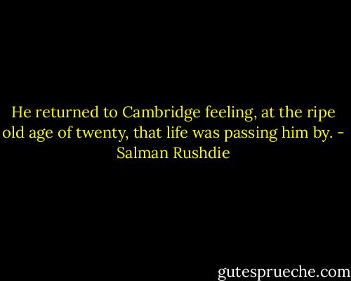 He returned to Cambridge feeling, at the ripe old age of twenty, that life was passing him by. - Salman Rushdie