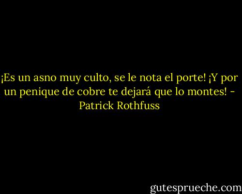 ¡Es un asno muy culto, se le nota el porte! ¡Y por un penique de cobre te dejará que lo montes! - Patrick Rothfuss