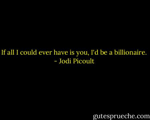 If all I could ever have is you, I'd be a billionaire. - Jodi Picoult