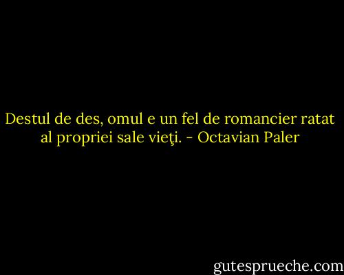 Destul de des, omul e un fel de romancier ratat al propriei sale vieţi. - Octavian Paler