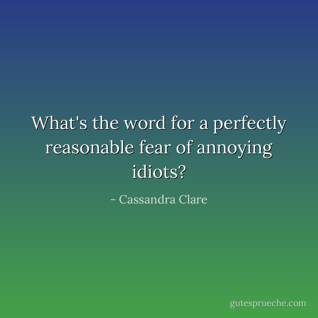 What's the word for a perfectly reasonable fear of annoying idiots? - Cassandra Clare