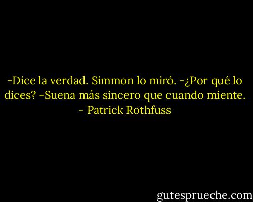 -Dice la verdad.<br />Simmon lo miró.<br />-¿Por qué lo dices?<br />-Suena más sincero que cuando miente. - Patrick Rothfuss