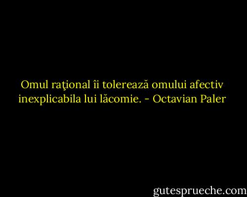 Omul raţional îi tolerează omului afectiv inexplicabila lui lăcomie. - Octavian Paler