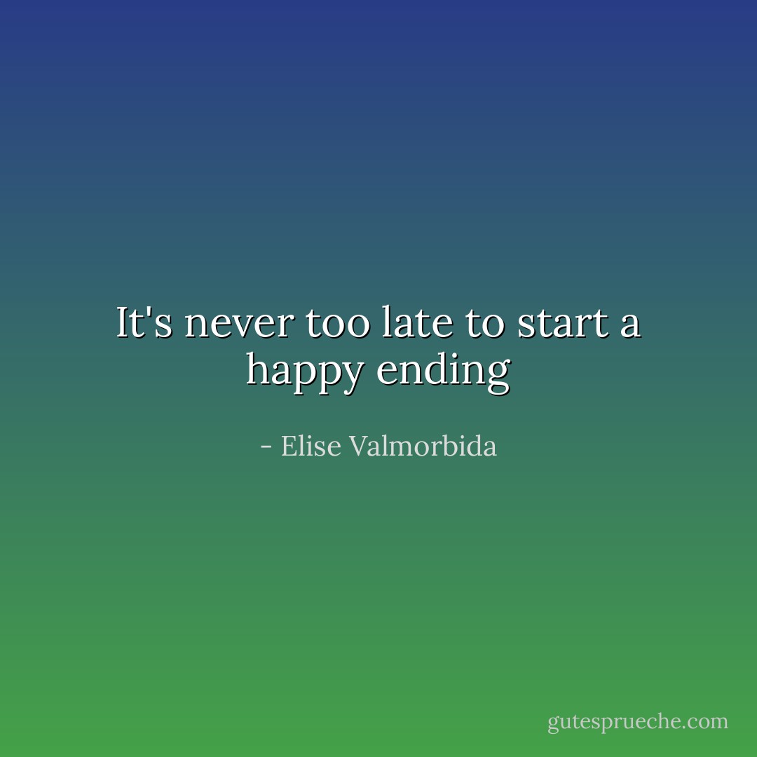 It's never too late to start a happy ending - Elise Valmorbida