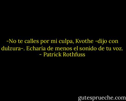 -No te calles por mi culpa, Kvothe -dijo con dulzura-. Echaría de menos el sonido de tu voz. - Patrick Rothfuss