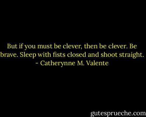 But if you must be clever, then be clever. Be brave. Sleep with fists closed and shoot straight. - Catherynne M. Valente