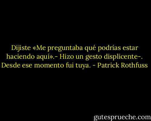 Dijiste «Me preguntaba qué podrías estar haciendo aquí».- Hizo un gesto displicente-. Desde ese momento fui tuya. - Patrick Rothfuss